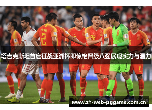 塔吉克斯坦首度征战亚洲杯即惊艳晋级八强展现实力与潜力 塔吉克斯坦首度征战亚洲杯即惊艳晋级八强展现实力与潜力